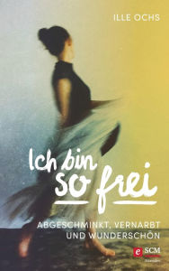 Title: Ich bin so frei: Abgeschminkt, vernarbt und wunderschön, Author: Ille Ochs