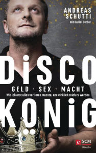 Title: Discokönig: Geld, Sex, Macht - Wie ich erst alles verlieren musste, um wirklich reich zu werden, Author: Andreas Schutti