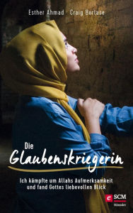 Title: Die Glaubenskriegerin: Ich kämpfte um Allahs Aufmerksamkeit und fand Gottes liebevollen Blick, Author: Esther Ahmad