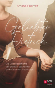 Title: Geliebter Dietrich: Die Liebesgeschichte von Dietrich Bonhoeffer und Maria von Wedemeyer - ein Roman, Author: Amanda Barratt