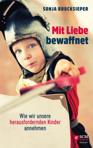 Title: Mit Liebe bewaffnet: Wie wir unsere herausfordernden Kinder annehmen, Author: Sonja Brocksieper