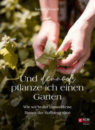 Title: Und dennoch pflanze ich einen Garten: Wie wir in der Umweltkrise Samen der Hoffnung säen, Author: Naomi Bosch