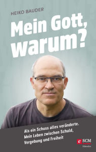Title: Mein Gott, warum?: Als ein Schuss alles veränderte. Mein Leben zwischen Schuld, Vergebung und Freiheit, Author: Heiko Bauder