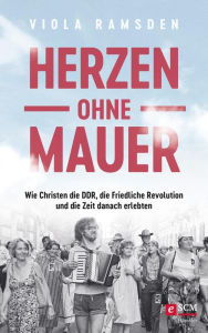 Title: Herzen ohne Mauer: Wie Christen die DDR, die Friedliche Revolution und die Zeit danach erlebten, Author: Viola Ramsden