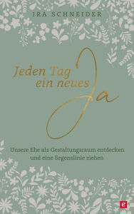 Title: Jeden Tag ein neues Ja: Unsere Ehe als Gestaltungsraum entdecken und eine Segenslinie ziehen, Author: Ira Schneider