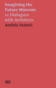 Title: Imagining the Future Museum: 21 Dialogues with Architects, Author: Andras Szanto
