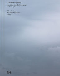 Title: Contingent Agencies: Inquiring Into the Emergence of Atmospheres, Author: Alex Arteaga