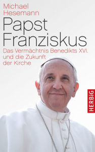 Title: Papst Franziskus: Das Vermächtnis Benedikts XVI. und die Zukunft der Kirche, Author: Michael Hesemann
