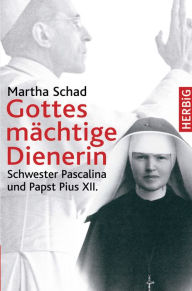 Title: Gottes mächtige Dienerin: Schwester Pascalina und Papst Pius XII., Author: Martha Schad