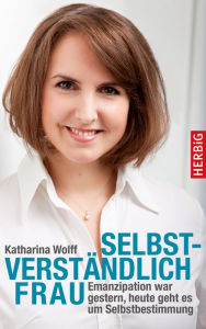 Title: Selbstverständlich Frau: Emanzipation war gestern, heute geht es um Selbstbestimmung, Author: Katharina Wolff