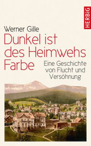 Title: Dunkel ist des Heimwehs Farbe: Eine Geschichte von Flucht und Versöhnung, Author: Werner Gille