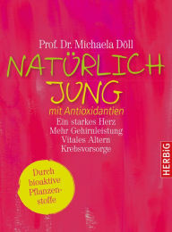 Title: Natürlich jung mit Antioxidantien: und bioaktiven Pflanzenstoffen. Ein starkes Herz · Mehr Gehirnleistung · Vitales Altern · Krebsvorsorge. Durch bioaktive Pflanzenstoffe. Komplett überarbeitete Neuausgabe, Author: Michaela Döll