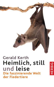 Title: Heimlich, still und leise: Die faszinierende Welt der Fledertiere, Author: Gerald Kerth