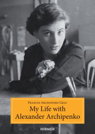 Title: My Life with Alexander Archipenko, Author: Frances Archipenko Gray