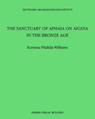 Title: The Sanctuary of Aphaia on Aigina in the Bronze Age, Author: Korinna Pilafidis-Williams