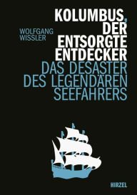 Title: Kolumbus, der entsorgte Entdecker: Das Desaster des legendären Seefahres, Author: Wolfgang Wissler