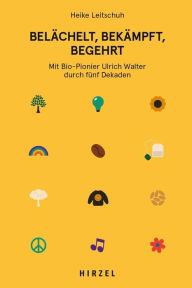 Title: Belächelt, bekämpft, begehrt: Mit Bio-Pionier Ulrich Walter durch fünf Dekaden, Author: Heike Leitschuh