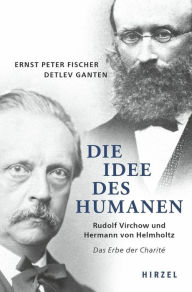 Title: Die Idee des Humanen: Rudolf Virchow und Hermann von Helmholtz. Das Erbe der Charité, Author: Ernst-Peter Fischer