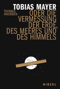 Title: Tobias Mayer: Oder die Vermessung der Erde, des Meeres und des Himmels, Author: Thomas Knubben