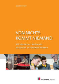 Title: Von nichts kommt niemand: Mit talentiertem Nachwuchs die Zukunft im Handwerk meistern, Author: Udo Hermann