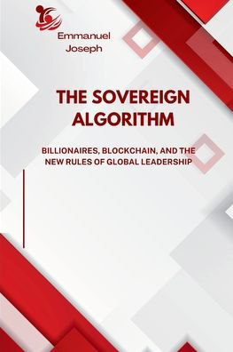 The Sovereign Algorithm, Billionaires, Blockchain, and the New Rules of Global Leadership