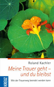 Title: Meine Trauer geht - und du bleibst: Wie der Trauerweg beendet werden kann, Author: Roland Kachler