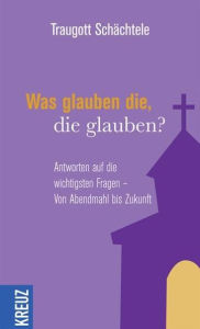 Title: Was glauben die, die glauben?: Antworten auf die wichtigsten Fragen - Von Abendmahl bis Zukunft, Author: Traugott Schächtele