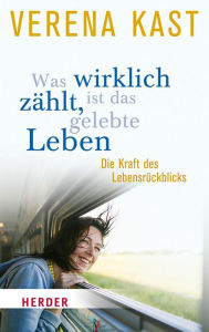 Title: Was wirklich zählt, ist das gelebte Leben: Die Kraft des Lebensrückblicks, Author: Verena Kast