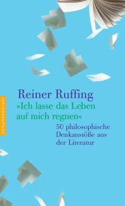 Title: Ich lasse das Leben auf mich regnen: 50 philosophische Denkanstöße aus der Literatur, Author: Reiner Ruffing