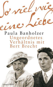 Title: So viel wie eine Liebe: Ungeordnetes Verhältnis mit Bert Brecht. Erinnerungen und Gespräche, Author: Paula Banholzer