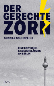 Title: Der gerechte Zorn: Eine kritische Liebeserklärung an Berlin, Author: Gunnar Schupelius