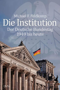 Title: Die Institution: Der Deutsche Bundestag 1949 bis heute, Author: Michael F. Feldkamp