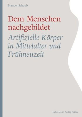 Dem Menschen nachgebildet: Artifizielle Korper in Mittelalter und Fruhneuzeit