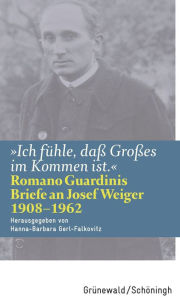 Title: Ich fuhle, dass Grosses im Kommen ist: Romano Guardinis Briefe an Josef Weiger (1908-1962), Author: Hanna B Gerl-Falkovitz