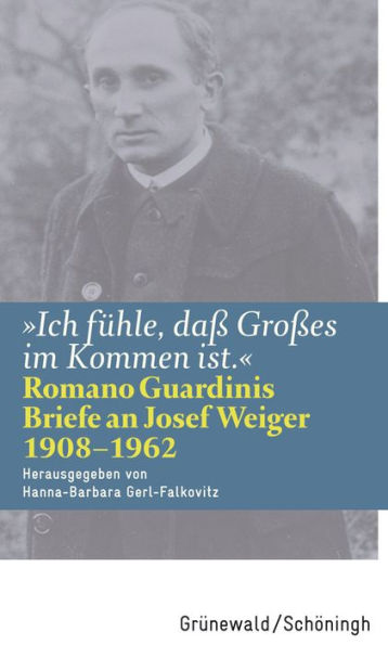 Ich fuhle, dass Grosses im Kommen ist: Romano Guardinis Briefe an Josef Weiger (1908-1962)