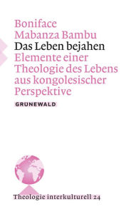 Title: Das Leben bejahen: Elemente einer Theologie des Lebens aus kongolesischer Perspektive, Author: Boniface Mabanza Bambu