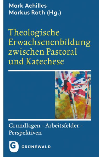 Theologische Erwachsenenbildung zwischen Pastoral und Katechese: Grundlagen - Arbeitsfelder - Perspektiven