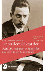 Title: Unter dem Diktat der Kunst: Propheten im Spiegel der Gedichte Rainer Maria Rilkes, Author: Gisela Maria Sander