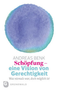 Title: Schöpfung - eine Vision von Gerechtigkeit: Was niemals war, doch möglich ist, Author: Andreas Benk