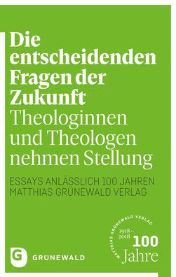 Die entscheidenden Fragen der Zukunft: Theologinnen und Theologen nehmen Stellung - Essays anlasslich 100 Jahren Matthias Grunewald Verlag