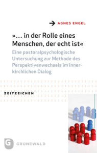 Title: ... in der Rolle eines Menschen, der echt ist: Eine pastoralpsychologische Untersuchung zur Methode des Perspektivenwechsels im innerkirchlichen Dialog, Author: Agnes Engel