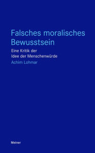 Title: Falsches moralisches Bewusstsein: Eine Kritik der Idee der Menschenwürde, Author: Achim Lohmar