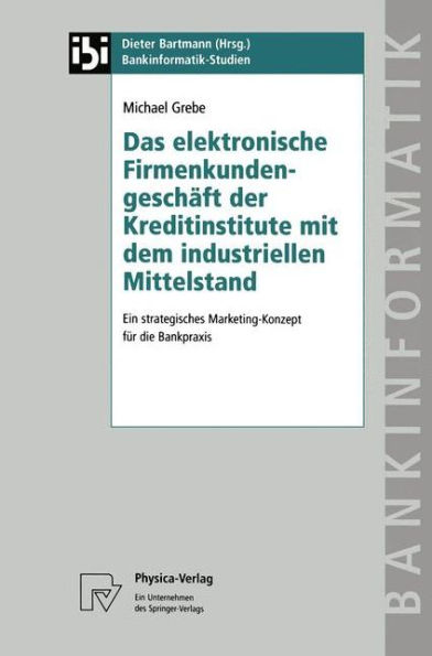 Das elektronische Firmenkundengeschäft der Kreditinstitute mit dem industriellen Mittelstand: Ein strategisches Marketing-Konzept für die Bankpraxis