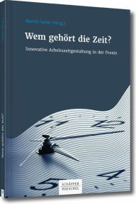 Title: Wem gehört die Zeit?: Innovative Arbeitszeitgestaltung in der Praxis, Author: Martin Seiler