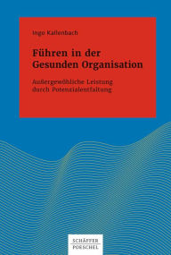 Title: Führen in der Gesunden Organisation: Außergewöhnliche Leistung durch Potenzialentfaltung, Author: Ingo Kallenbach