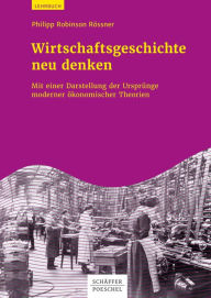 Title: Wirtschaftsgeschichte neu denken: Mit einer Darstellung der Ursprünge moderner ökonomischer Theorien, Author: Philipp Robinson Rössner