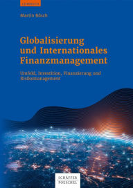 Title: Globalisierung und Internationales Finanzmanagement: Umfeld, Investition, Finanzierung und Risikomanagement, Author: Martin Bösch