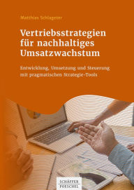 Title: Vertriebsstrategien für nachhaltiges Umsatzwachstum: Entwicklung, Umsetzung und Steuerung mit pragmatischen Strategie-Tools, Author: Matthias Schlageter