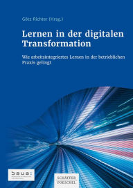 Title: Lernen in der digitalen Transformation: Wie arbeitsintegriertes Lernen in der betrieblichen Praxis gelingt, Author: Götz Richter