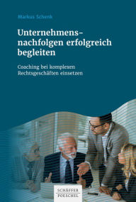 Title: Unternehmensnachfolgen erfolgreich begleiten: Coaching bei komplexen Rechtsgeschäften einsetzen, Author: Markus Schenk